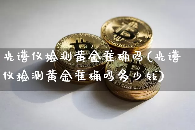 光谱仪检测黄金准确吗(光谱仪检测黄金准确吗多少钱)_https://www.qgjzrcxxzxpt.com_郑商所_第1张