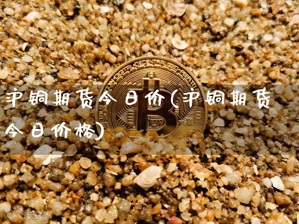 沪铜期货今日价(沪铜期货今日价格)_https://www.qgjzrcxxzxpt.com_上期所_第1张