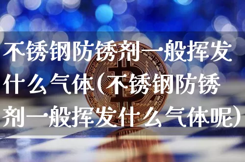 不锈钢防锈剂一般挥发什么气体(不锈钢防锈剂一般挥发什么气体呢)_https://www.qgjzrcxxzxpt.com_广期所_第1张