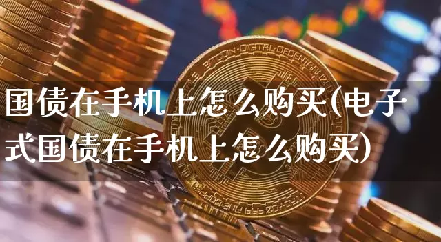 国债在手机上怎么购买(电子式国债在手机上怎么购买)_https://www.qgjzrcxxzxpt.com_广期所_第1张