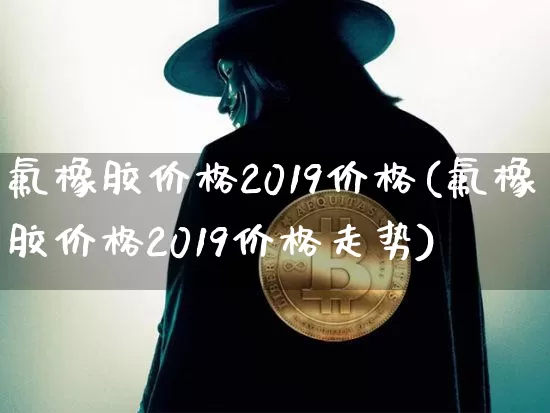 氟橡胶价格2019价格(氟橡胶价格2019价格走势)_https://www.qgjzrcxxzxpt.com_郑商所_第1张
