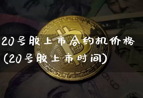 20号胶上市合约机价格(20号胶上市时间)_https://www.qgjzrcxxzxpt.com_郑商所_第1张