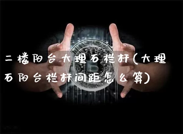 二楼阳台大理石栏杆(大理石阳台栏杆间距怎么算)_https://www.qgjzrcxxzxpt.com_大商所_第1张