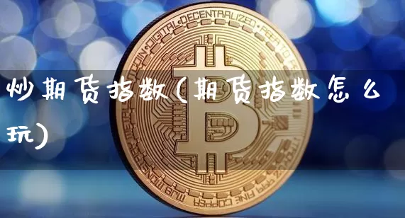炒期货指数(期货指数怎么玩)_https://www.qgjzrcxxzxpt.com_大商所_第1张