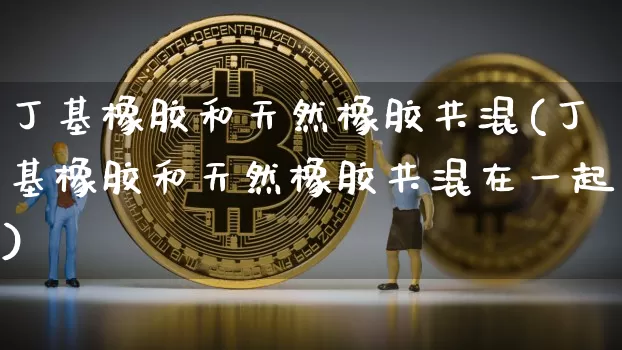 丁基橡胶和天然橡胶共混(丁基橡胶和天然橡胶共混在一起)_https://www.qgjzrcxxzxpt.com_广期所_第1张
