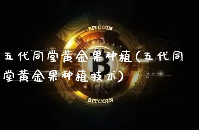 五代同堂黄金果种植(五代同堂黄金果种植技术)_https://www.qgjzrcxxzxpt.com_广期所_第1张