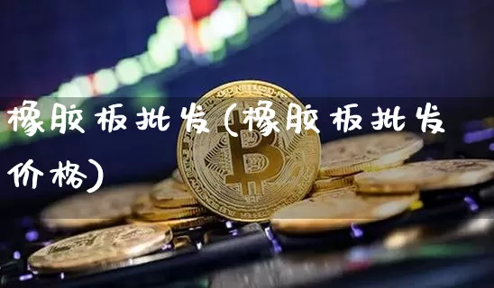 橡胶板批发(橡胶板批发价格)_https://www.qgjzrcxxzxpt.com_上期能源_第1张