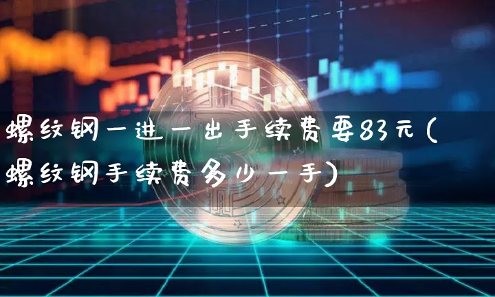 螺纹钢一进一出手续费要83元(螺纹钢手续费多少一手)_https://www.qgjzrcxxzxpt.com_广期所_第1张