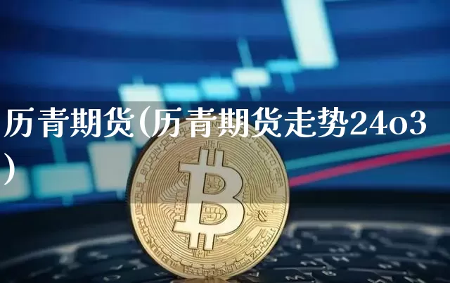 历青期货(历青期货走势24o3)_https://www.qgjzrcxxzxpt.com_广期所_第1张