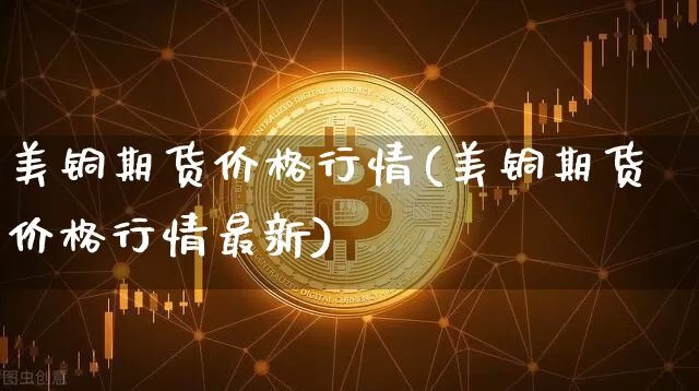美铜期货价格行情(美铜期货价格行情最新)_https://www.qgjzrcxxzxpt.com_上期能源_第1张