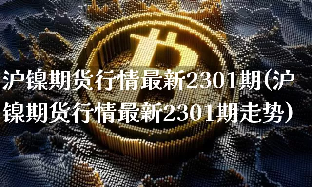 沪镍期货行情最新2301期(沪镍期货行情最新2301期走势)_https://www.qgjzrcxxzxpt.com_上期所_第1张