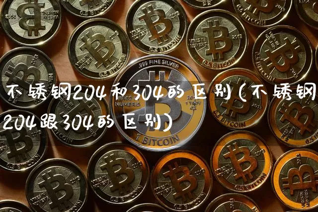不锈钢204和304的区别(不锈钢204跟304的区别)_https://www.qgjzrcxxzxpt.com_广期所_第1张