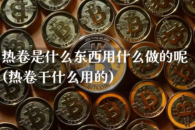热卷是什么东西用什么做的呢(热卷干什么用的)_https://www.qgjzrcxxzxpt.com_上期能源_第1张