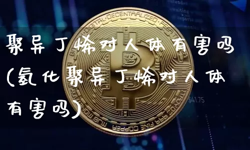 聚异丁烯对人体有害吗(氢化聚异丁烯对人体有害吗)_https://www.qgjzrcxxzxpt.com_上期所_第1张