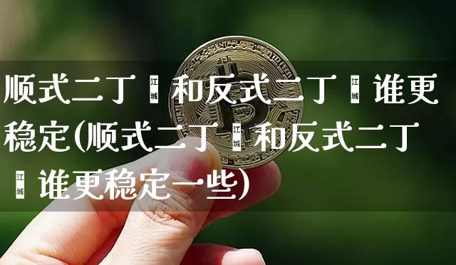 顺式二丁烯和反式二丁烯谁更稳定(顺式二丁烯和反式二丁烯谁更稳定一些)_https://www.qgjzrcxxzxpt.com_上期所_第1张