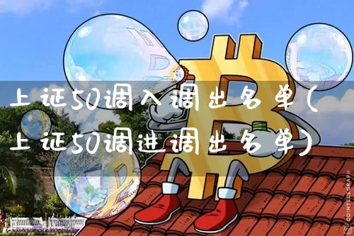 上证50调入调出名单(上证50调进调出名单)_https://www.qgjzrcxxzxpt.com_上期能源_第1张