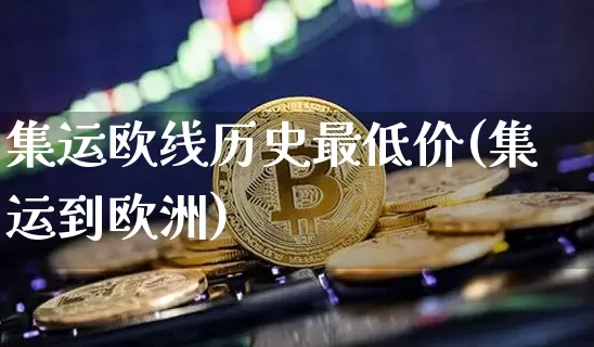 集运欧线历史最低价(集运到欧洲)_https://www.qgjzrcxxzxpt.com_上期所_第1张