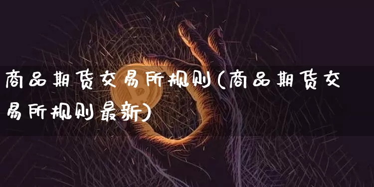 商品期货交易所规则(商品期货交易所规则最新)_https://www.qgjzrcxxzxpt.com_上期能源_第1张