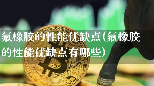 氟橡胶的性能优缺点(氟橡胶的性能优缺点有哪些)_https://www.qgjzrcxxzxpt.com_中金所_第1张