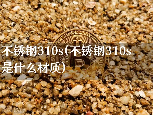 不锈钢310s(不锈钢310s是什么材质)_https://www.qgjzrcxxzxpt.com_郑商所_第1张
