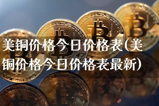 美铜价格今日价格表(美铜价格今日价格表最新)_https://www.qgjzrcxxzxpt.com_郑商所_第1张