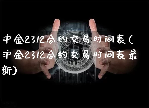 沪金2312合约交易时间表(沪金2312合约交易时间表最新)_https://www.qgjzrcxxzxpt.com_上期能源_第1张