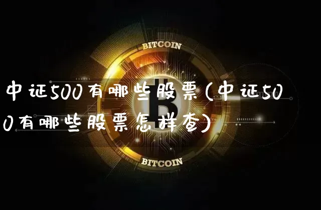 中证500有哪些股票(中证500有哪些股票怎样查)_https://www.qgjzrcxxzxpt.com_广期所_第1张