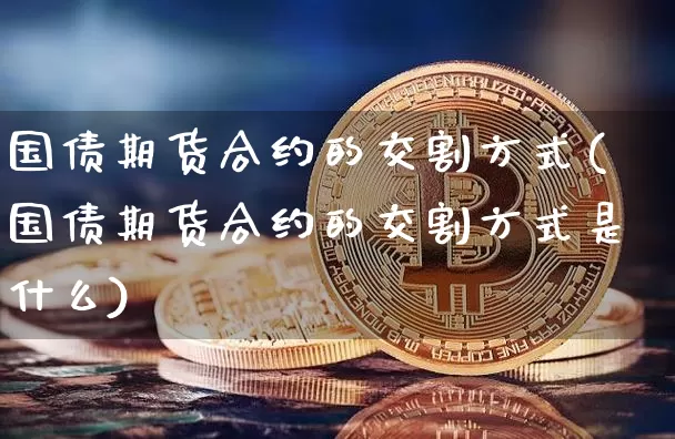 国债期货合约的交割方式(国债期货合约的交割方式是什么)_https://www.qgjzrcxxzxpt.com_中金所_第1张