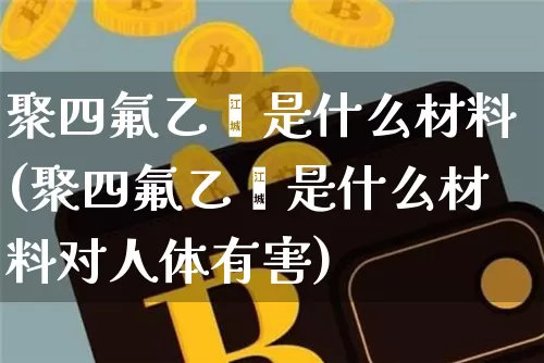 聚四氟乙烯是什么材料(聚四氟乙烯是什么材料对人体有害)_https://www.qgjzrcxxzxpt.com_广期所_第1张