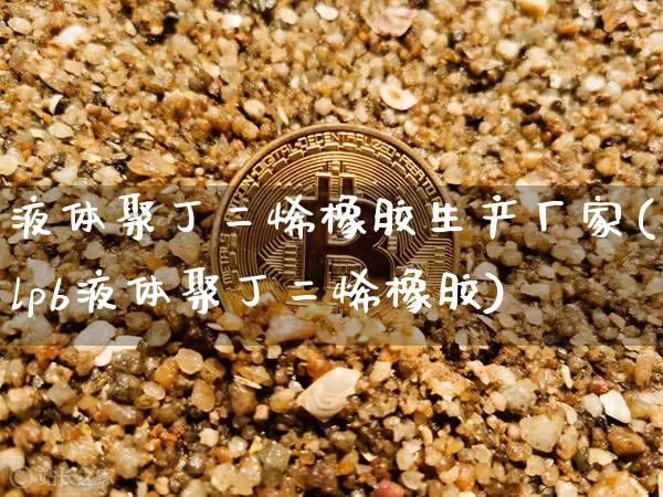 液体聚丁二烯橡胶生产厂家(lpb液体聚丁二烯橡胶)_https://www.qgjzrcxxzxpt.com_广期所_第1张