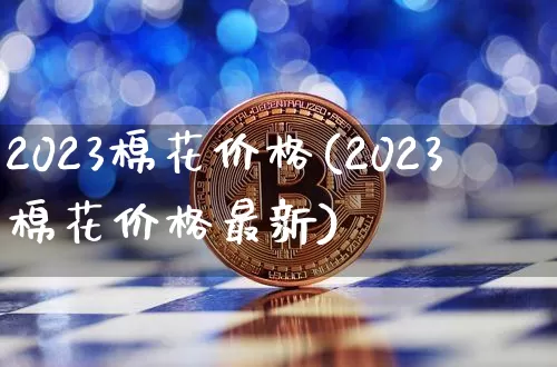 2023棉花价格(2023棉花价格最新)_https://www.qgjzrcxxzxpt.com_上期能源_第1张