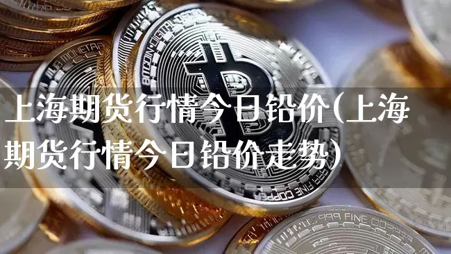 上海期货行情今日铅价(上海期货行情今日铅价走势)_https://www.qgjzrcxxzxpt.com_大商所_第1张