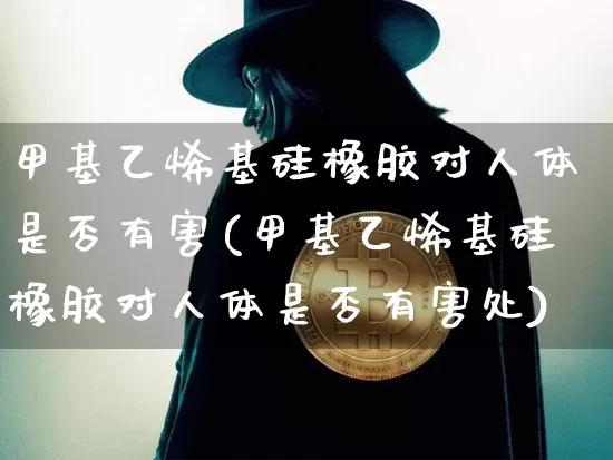 甲基乙烯基硅橡胶对人体是否有害(甲基乙烯基硅橡胶对人体是否有害处)_https://www.qgjzrcxxzxpt.com_上期所_第1张