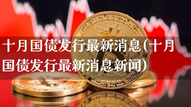 十月国债发行最新消息(十月国债发行最新消息新闻)_https://www.qgjzrcxxzxpt.com_上期能源_第1张