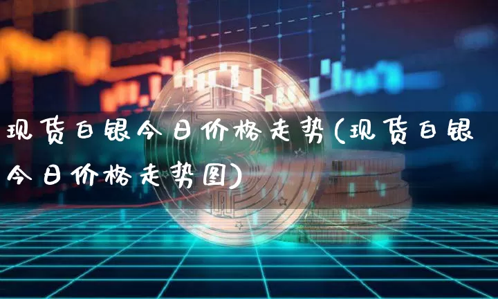 现货白银今日价格走势(现货白银今日价格走势图)_https://www.qgjzrcxxzxpt.com_广期所_第1张