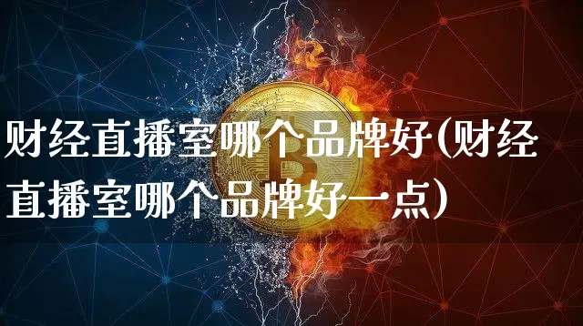 财经直播室哪个品牌好(财经直播室哪个品牌好一点)_https://www.qgjzrcxxzxpt.com_上期所_第1张