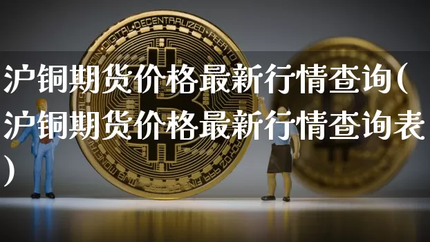 沪铜期货价格最新行情查询(沪铜期货价格最新行情查询表)_https://www.qgjzrcxxzxpt.com_郑商所_第1张