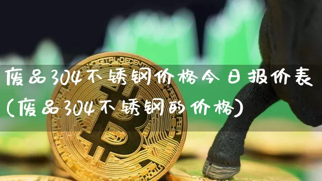 废品304不锈钢价格今日报价表(废品304不锈钢的价格)_https://www.qgjzrcxxzxpt.com_上期所_第1张