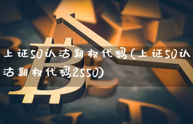 上证50认沽期权代码(上证50认沽期权代码2550)_https://www.qgjzrcxxzxpt.com_中金所_第1张