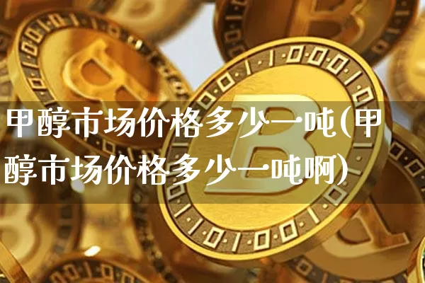 甲醇市场价格多少一吨(甲醇市场价格多少一吨啊)_https://www.qgjzrcxxzxpt.com_广期所_第1张