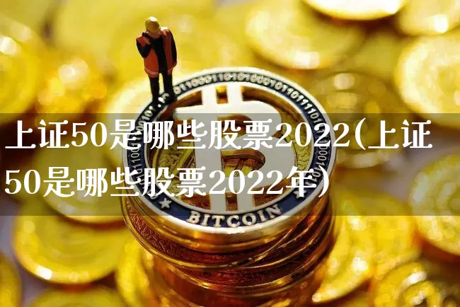 上证50是哪些股票2022(上证50是哪些股票2022年)_https://www.qgjzrcxxzxpt.com_中金所_第1张