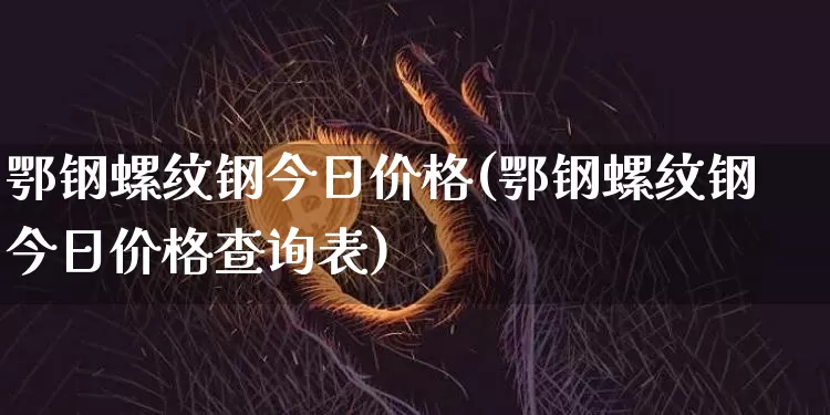 鄂钢螺纹钢今日价格(鄂钢螺纹钢今日价格查询表)_https://www.qgjzrcxxzxpt.com_郑商所_第1张