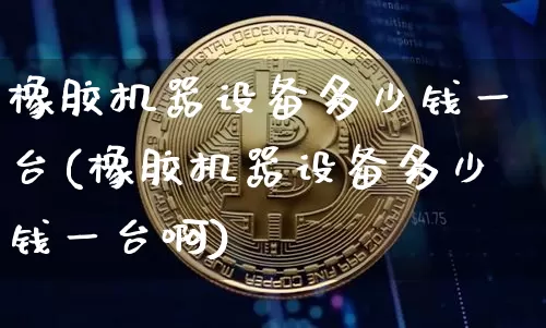 橡胶机器设备多少钱一台(橡胶机器设备多少钱一台啊)_https://www.qgjzrcxxzxpt.com_上期能源_第1张