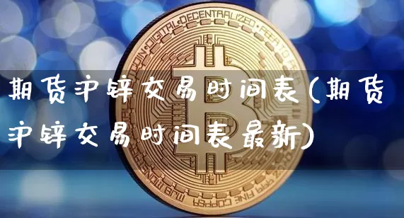 期货沪锌交易时间表(期货沪锌交易时间表最新)_https://www.qgjzrcxxzxpt.com_大商所_第1张