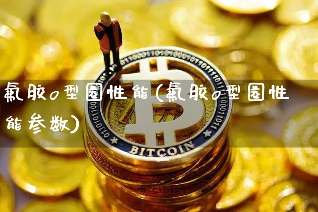 氟胶o型圈性能(氟胶o型圈性能参数)_https://www.qgjzrcxxzxpt.com_广期所_第1张