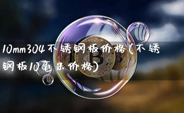 10mm304不锈钢板价格(不锈钢板10毫米价格)_https://www.qgjzrcxxzxpt.com_大商所_第1张