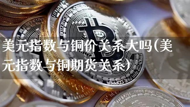 美元指数与铜价关系大吗(美元指数与铜期货关系)_https://www.qgjzrcxxzxpt.com_大商所_第1张