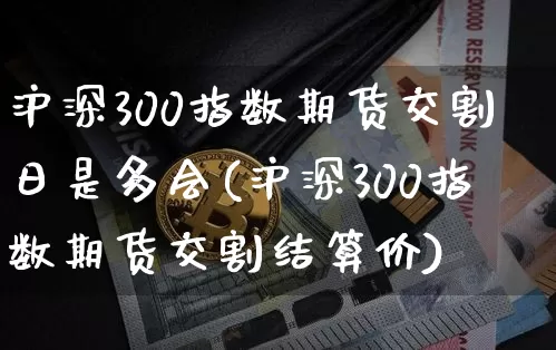 沪深300指数期货交割日是多会(沪深300指数期货交割结算价)_https://www.qgjzrcxxzxpt.com_广期所_第1张