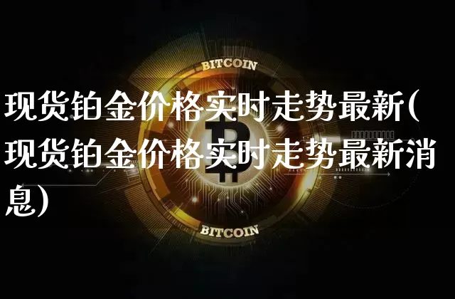 现货铂金价格实时走势最新(现货铂金价格实时走势最新消息)_https://www.qgjzrcxxzxpt.com_广期所_第1张