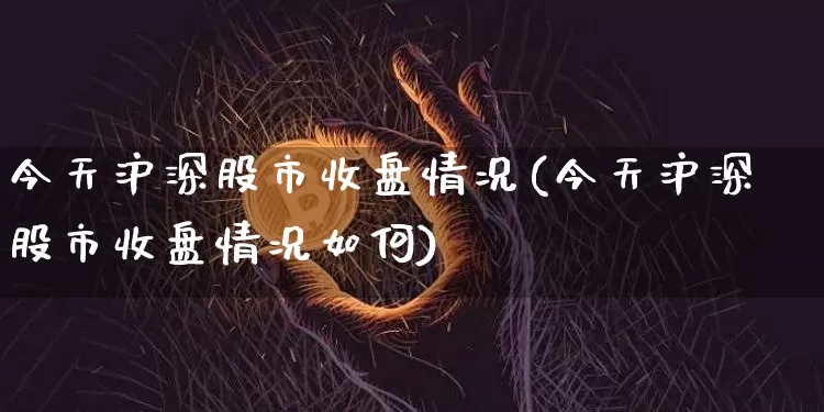 今天沪深股市收盘情况(今天沪深股市收盘情况如何)_https://www.qgjzrcxxzxpt.com_上期能源_第1张
